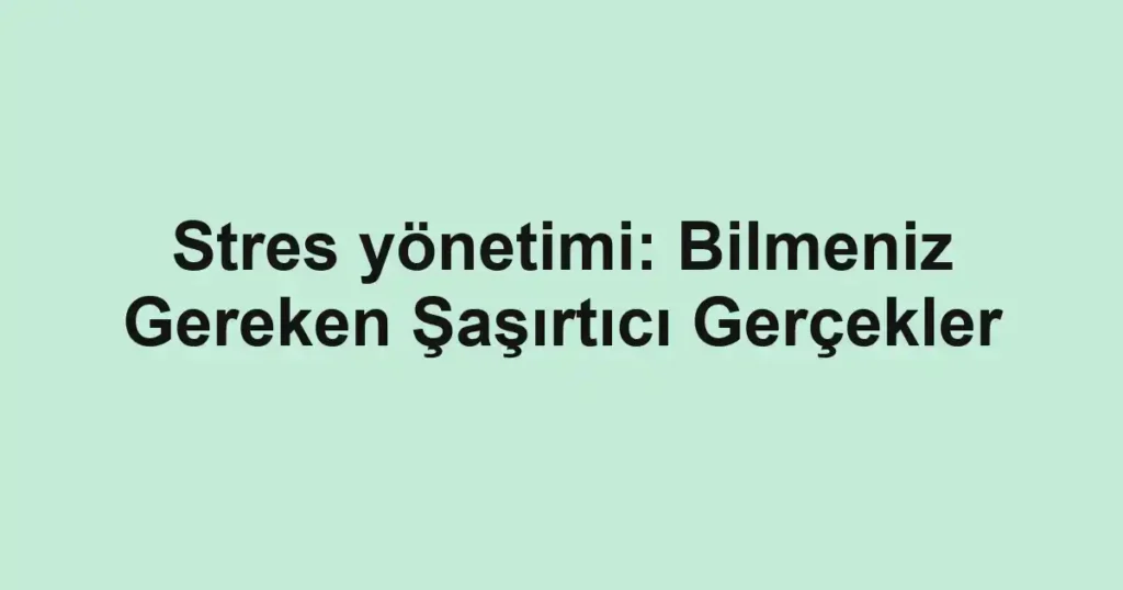 stres-yonetimi-bilmeniz-gereken-sasirtici-gercekler.webp