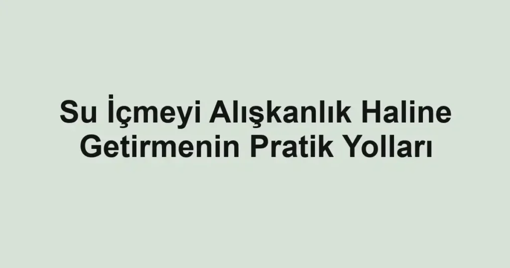 su-icmeyi-aliskanlik-haline-getirmenin-pratik-yollari